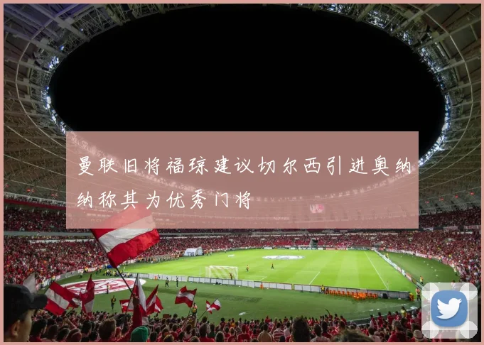 曼联旧将福琼建议切尔西引进奥纳纳称其为优秀门将