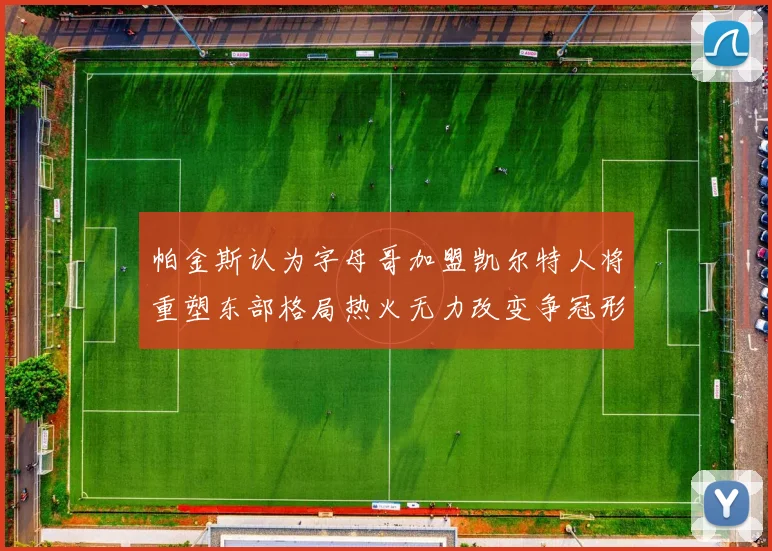 帕金斯认为字母哥加盟凯尔特人将重塑东部格局热火无力改变争冠形势