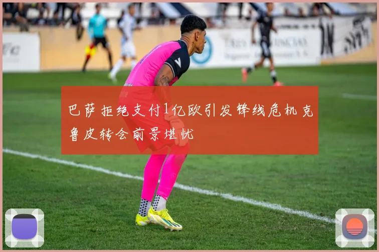 巴萨拒绝支付1亿欧引发锋线危机克鲁皮转会前景堪忧