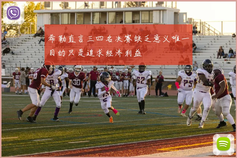 希勒直言三四名决赛缺乏意义唯一目的只是追求经济利益