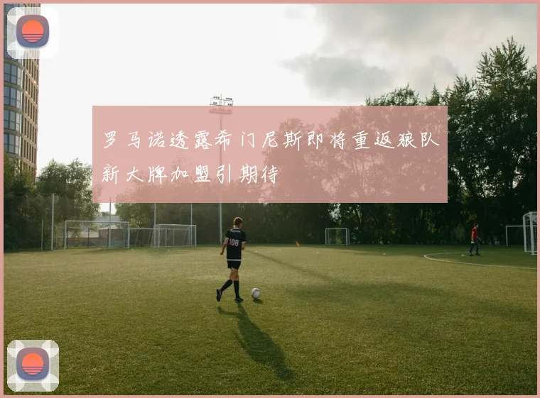 罗马诺透露希门尼斯即将重返狼队新大牌加盟引期待